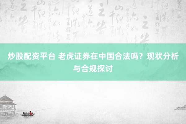 炒股配资平台 老虎证券在中国合法吗？现状分析与合规探讨