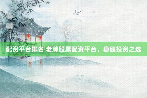 配资平台排名 老牌股票配资平台，稳健投资之选