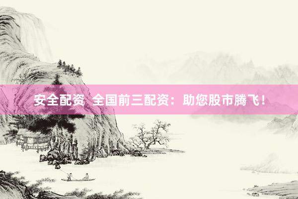 安全配资  全国前三配资：助您股市腾飞！