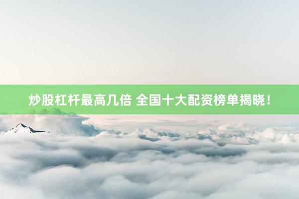 炒股杠杆最高几倍 全国十大配资榜单揭晓！