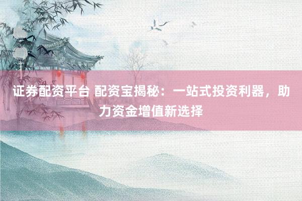 证券配资平台 配资宝揭秘：一站式投资利器，助力资金增值新选择