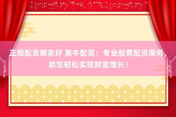 正规配资哪家好 黑牛配资：专业股票配资服务，助您轻松实现财富增长！