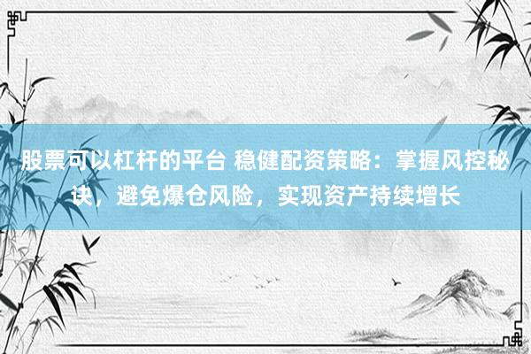 股票可以杠杆的平台 稳健配资策略：掌握风控秘诀，避免爆仓风险，实现资产持续增长