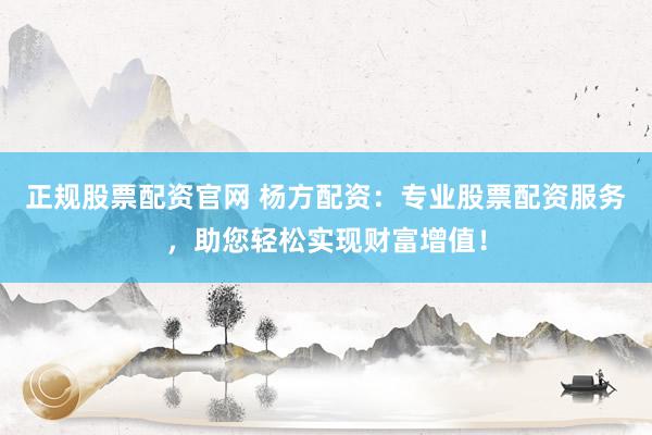 正规股票配资官网 杨方配资：专业股票配资服务，助您轻松实现财富增值！
