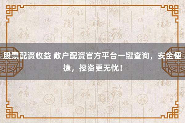 股票配资收益 散户配资官方平台一键查询，安全便捷，投资更无忧！