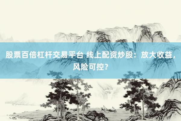 股票百倍杠杆交易平台 线上配资炒股：放大收益，风险可控？
