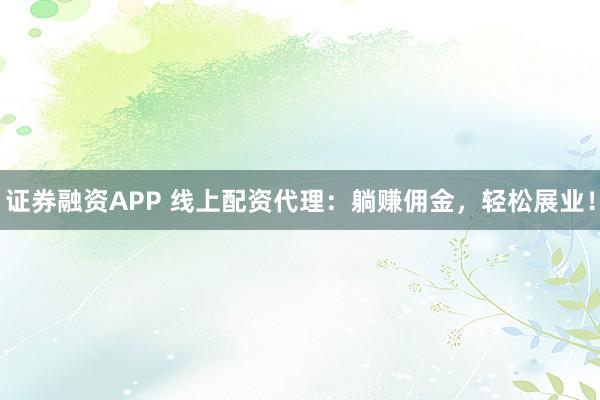 证券融资APP 线上配资代理：躺赚佣金，轻松展业！