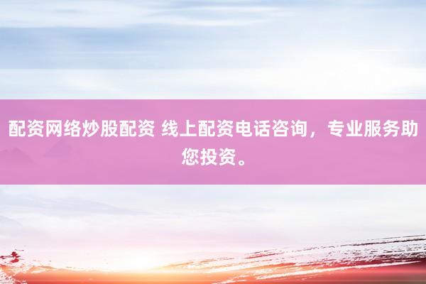配资网络炒股配资 线上配资电话咨询，专业服务助您投资。