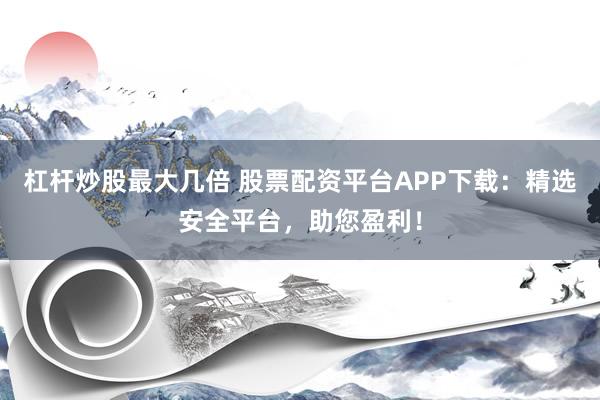 杠杆炒股最大几倍 股票配资平台APP下载：精选安全平台，助您盈利！
