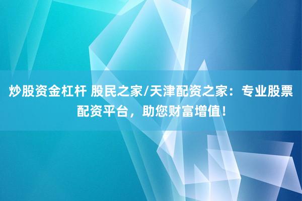 炒股资金杠杆 股民之家/天津配资之家：专业股票配资平台，助您财富增值！