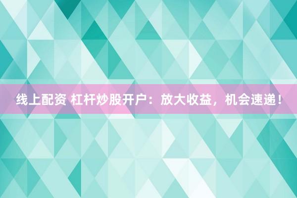 线上配资 杠杆炒股开户：放大收益，机会速递！