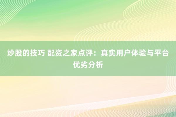 炒股的技巧 配资之家点评：真实用户体验与平台优劣分析