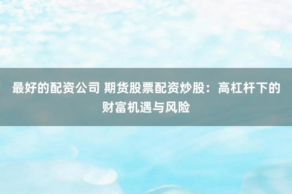 最好的配资公司 期货股票配资炒股：高杠杆下的财富机遇与风险