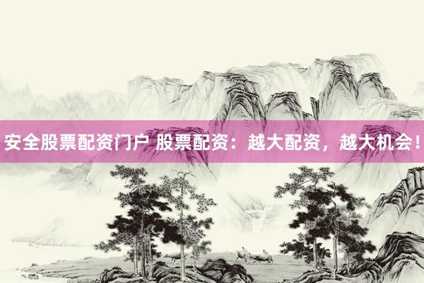 安全股票配资门户 股票配资：越大配资，越大机会！