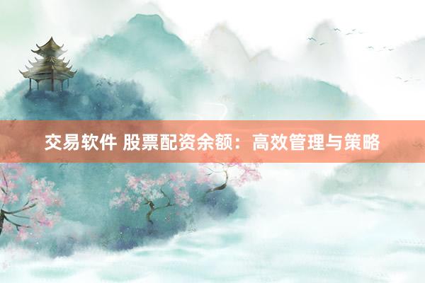 交易软件 股票配资余额：高效管理与策略