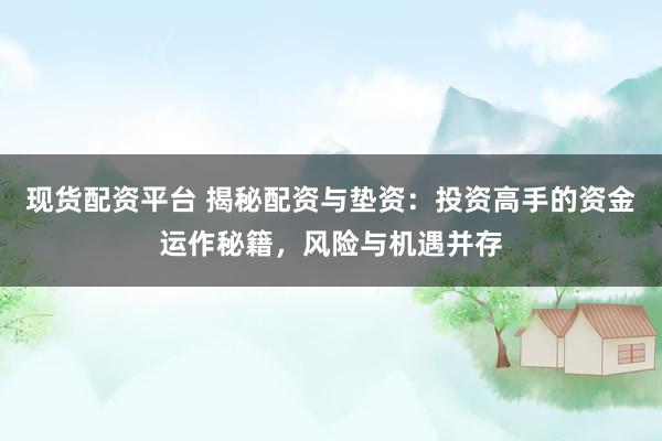 现货配资平台 揭秘配资与垫资：投资高手的资金运作秘籍，风险与机遇并存