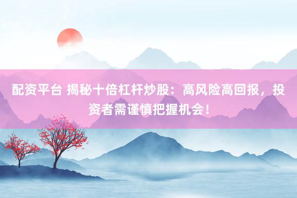 配资平台 揭秘十倍杠杆炒股：高风险高回报，投资者需谨慎把握机会！