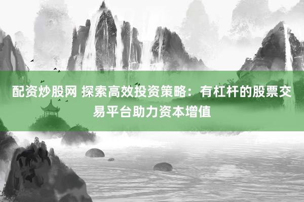配资炒股网 探索高效投资策略：有杠杆的股票交易平台助力资本增值