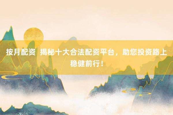 按月配资  揭秘十大合法配资平台，助您投资路上稳健前行！