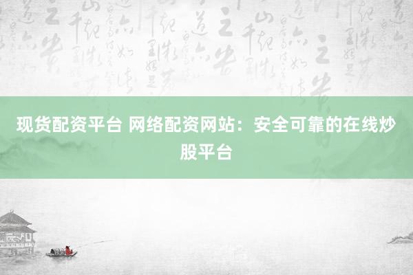 现货配资平台 网络配资网站：安全可靠的在线炒股平台