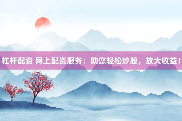 杠杆配资 网上配资服务：助您轻松炒股，放大收益！