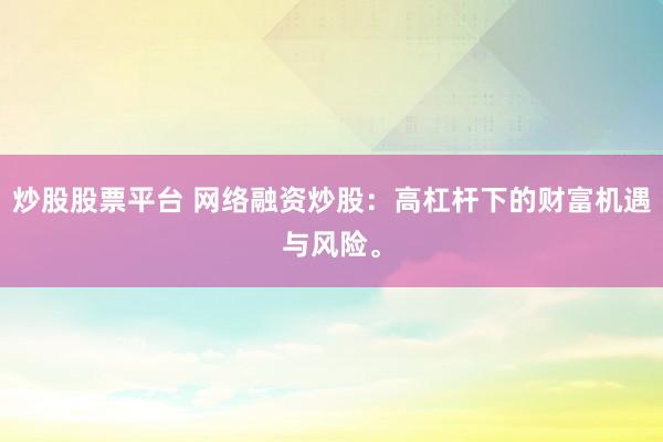 炒股股票平台 网络融资炒股：高杠杆下的财富机遇与风险。