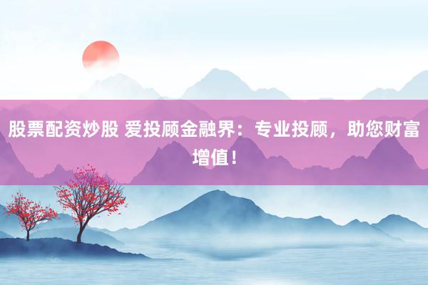 股票配资炒股 爱投顾金融界：专业投顾，助您财富增值！