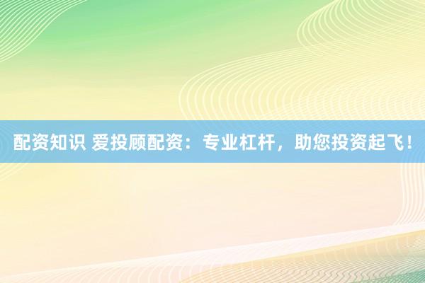 配资知识 爱投顾配资：专业杠杆，助您投资起飞！