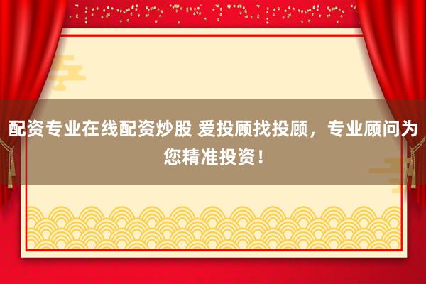 配资专业在线配资炒股 爱投顾找投顾，专业顾问为您精准投资！