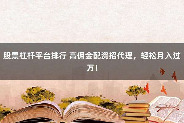 股票杠杆平台排行 高佣金配资招代理，轻松月入过万！