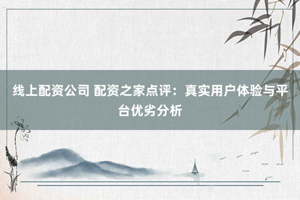 线上配资公司 配资之家点评：真实用户体验与平台优劣分析