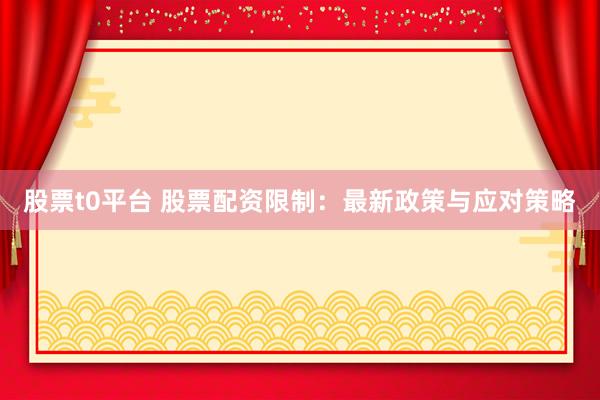 股票t0平台 股票配资限制：最新政策与应对策略