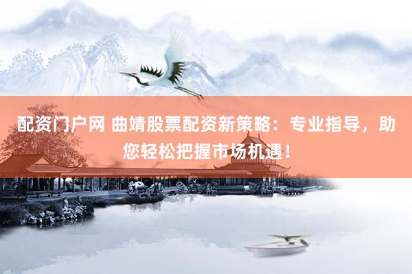 配资门户网 曲靖股票配资新策略：专业指导，助您轻松把握市场机遇！