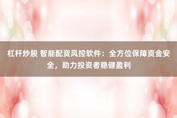杠杆炒股 智能配资风控软件：全方位保障资金安全，助力投资者稳健盈利