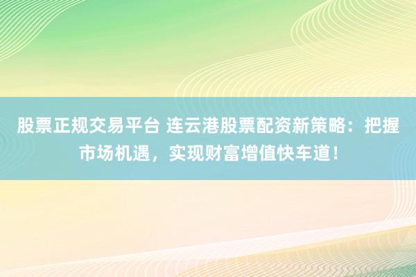 股票正规交易平台 连云港股票配资新策略：把握市场机遇，实现财富增值快车道！