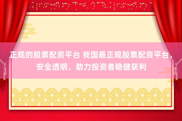 正规的股票配资平台 我国最正规股票配资平台，安全透明，助力投资者稳健获利