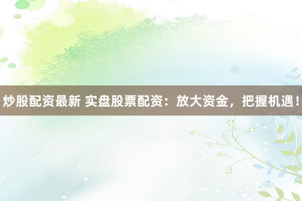 炒股配资最新 实盘股票配资：放大资金，把握机遇！