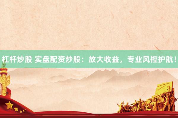 杠杆炒股 实盘配资炒股：放大收益，专业风控护航！