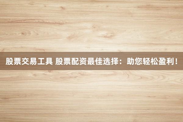 股票交易工具 股票配资最佳选择：助您轻松盈利！
