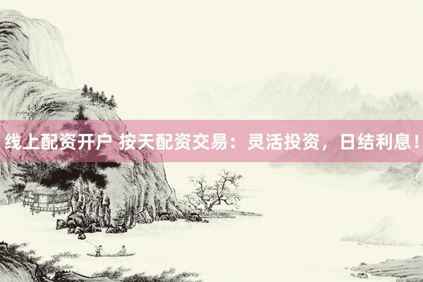线上配资开户 按天配资交易：灵活投资，日结利息！