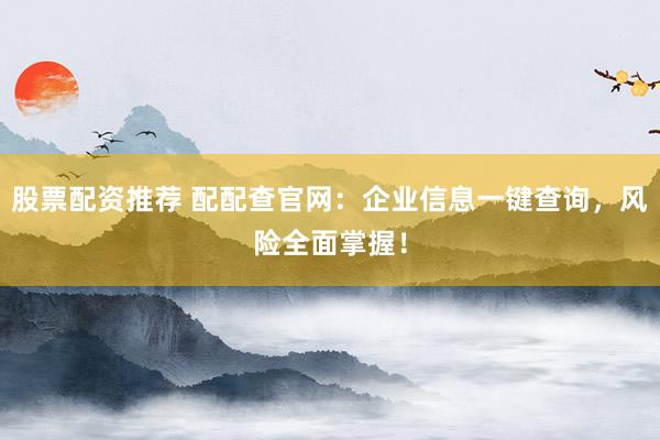股票配资推荐 配配查官网：企业信息一键查询，风险全面掌握！