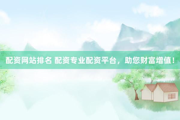 配资网站排名 配资专业配资平台，助您财富增值！