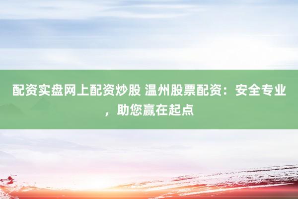 配资实盘网上配资炒股 温州股票配资:安全专业,助您赢在起点