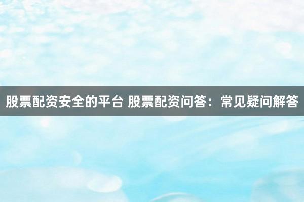 股票配资安全的平台 股票配资问答：常见疑问解答