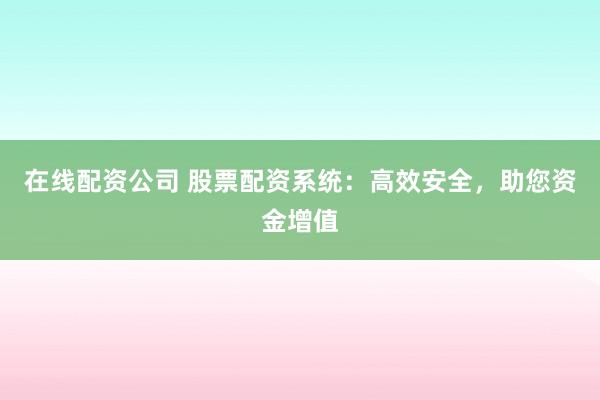 在线配资公司 股票配资系统：高效安全，助您资金增值