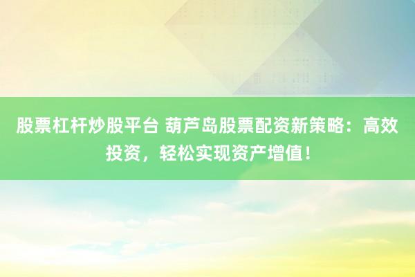 股票杠杆炒股平台 葫芦岛股票配资新策略：高效投资，轻松实现资产增值！