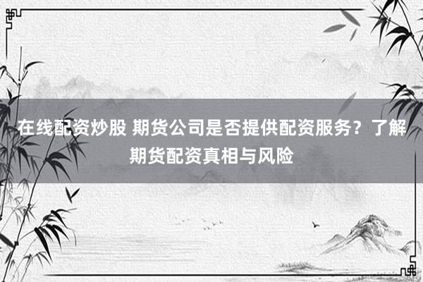 在线配资炒股 期货公司是否提供配资服务？了解期货配资真相与风险