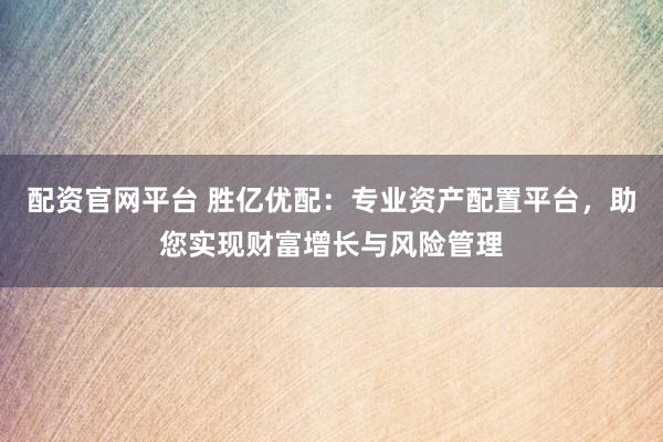 配资官网平台 胜亿优配：专业资产配置平台，助您实现财富增长与风险管理