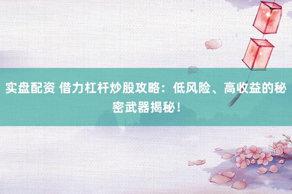 实盘配资 借力杠杆炒股攻略：低风险、高收益的秘密武器揭秘！