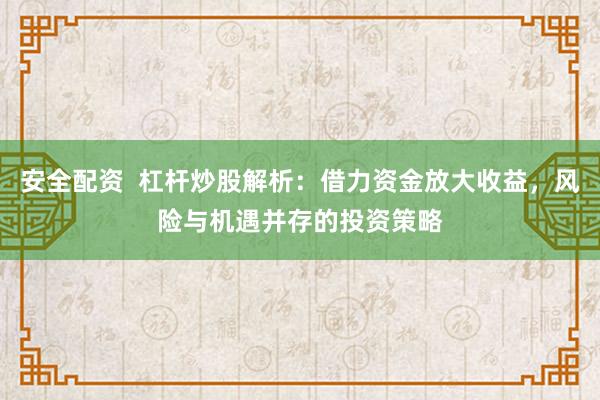 安全配资  杠杆炒股解析：借力资金放大收益，风险与机遇并存的投资策略